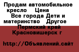 Продам автомобильное кресло  › Цена ­ 8 000 - Все города Дети и материнство » Другое   . Пермский край,Красновишерск г.